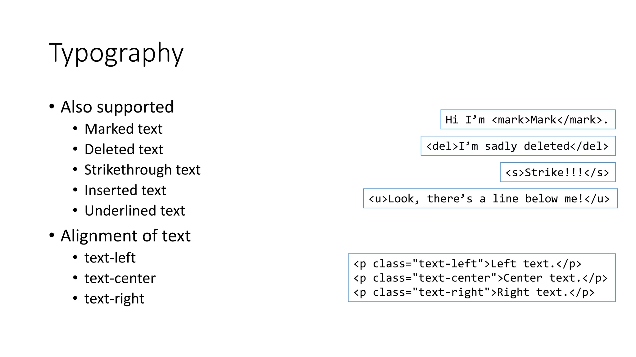 Typography
• Also supported
• Marked text
• Deleted text
• Strikethrough text
• Inserted text
• Underlined text
• Alignment of text
• text-left
• text-center
• text-right
Hi I’m <mark>Mark</mark>.
<del>I’m sadly deleted</del>
<s>Strike!!!</s>
<u>Look, there’s a line below me!</u>
<p class="text-left">Left text.</p>
<p class="text-center">Center text.</p>
<p class="text-right">Right text.</p>
 