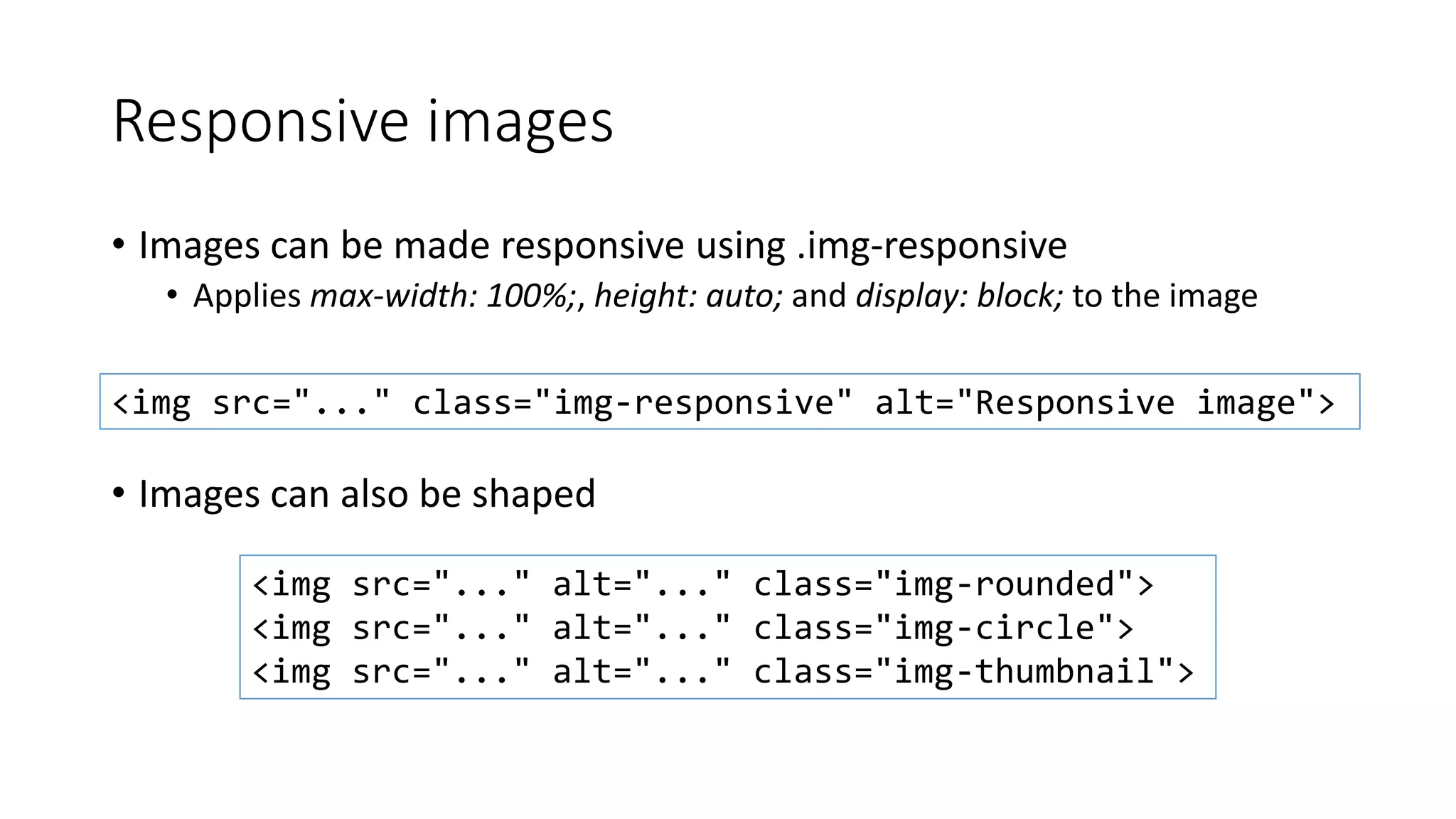 Responsive images
• Images can be made responsive using .img-responsive
• Applies max-width: 100%;, height: auto; and display: block; to the image
• Images can also be shaped
<img src="..." class="img-responsive" alt="Responsive image">
<img src="..." alt="..." class="img-rounded">
<img src="..." alt="..." class="img-circle">
<img src="..." alt="..." class="img-thumbnail">
 