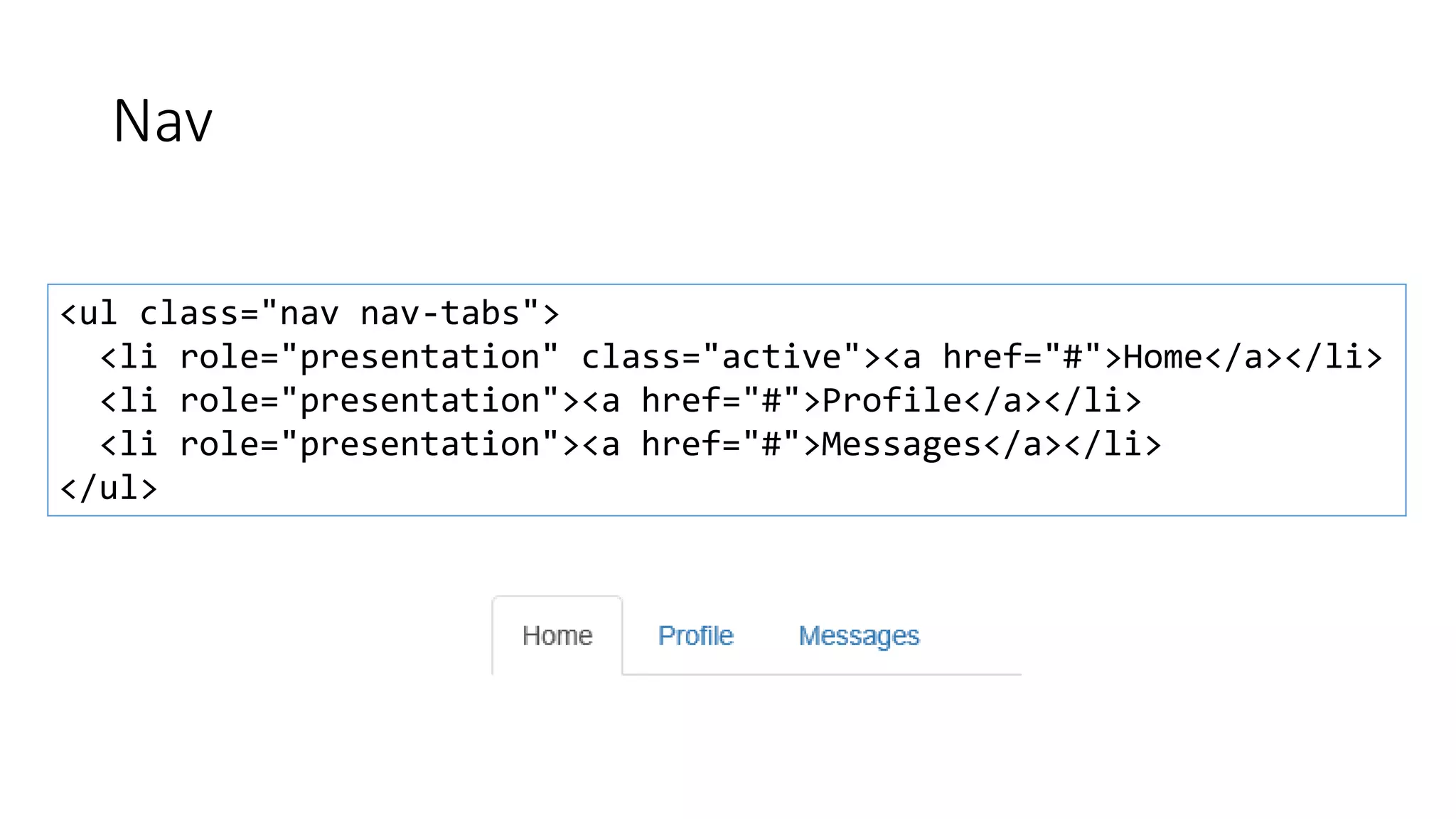 Nav
<ul class="nav nav-tabs">
<li role="presentation" class="active"><a href="#">Home</a></li>
<li role="presentation"><a href="#">Profile</a></li>
<li role="presentation"><a href="#">Messages</a></li>
</ul>
 