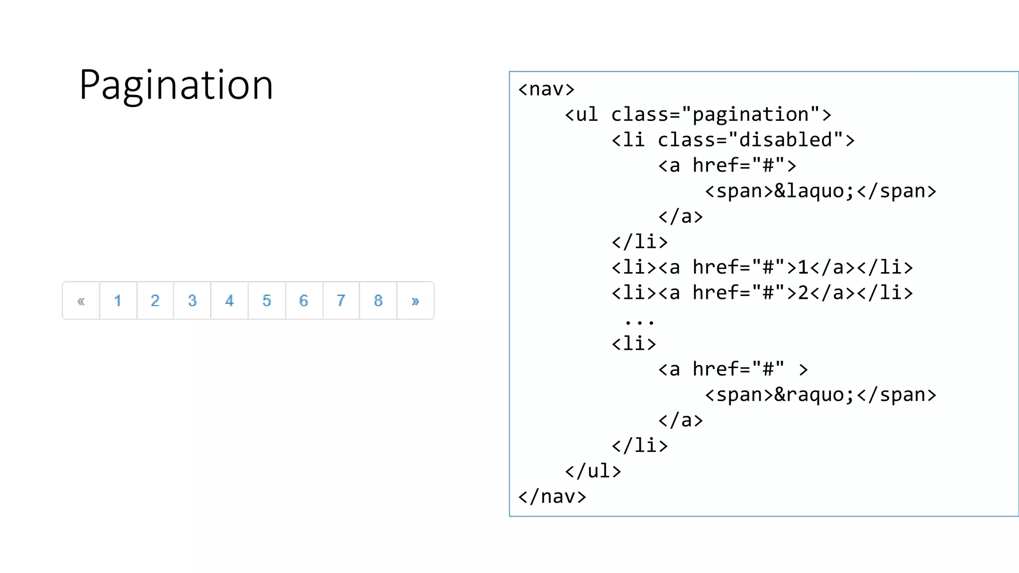 Pagination <nav>
<ul class="pagination">
<li class="disabled">
<a href="#">
<span>&laquo;</span>
</a>
</li>
<li><a href="#">1</a></li>
<li><a href="#">2</a></li>
...
<li>
<a href="#" >
<span>&raquo;</span>
</a>
</li>
</ul>
</nav>
 