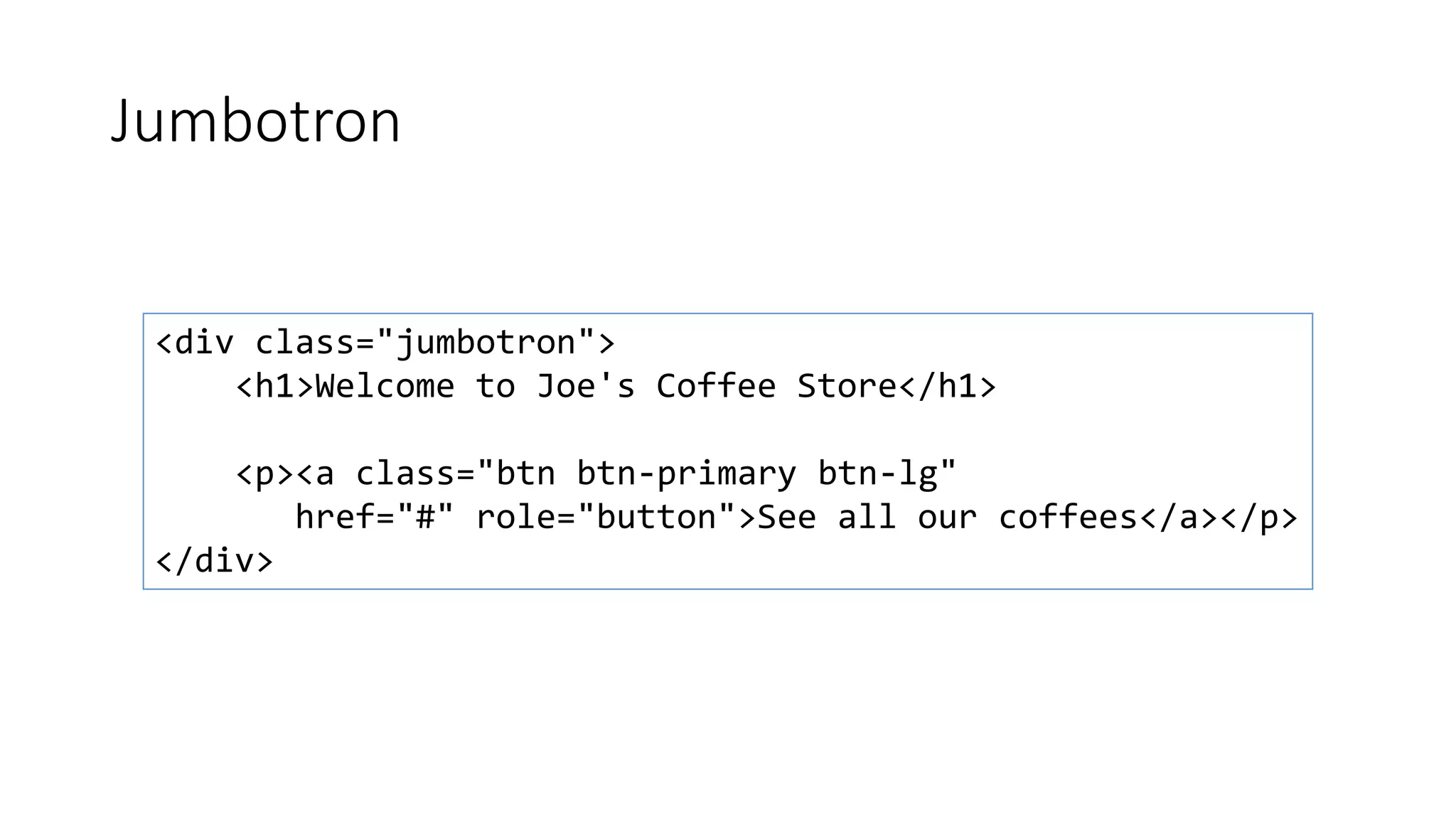 Jumbotron
<div class="jumbotron">
<h1>Welcome to Joe's Coffee Store</h1>
<p><a class="btn btn-primary btn-lg"
href="#" role="button">See all our coffees</a></p>
</div>
 