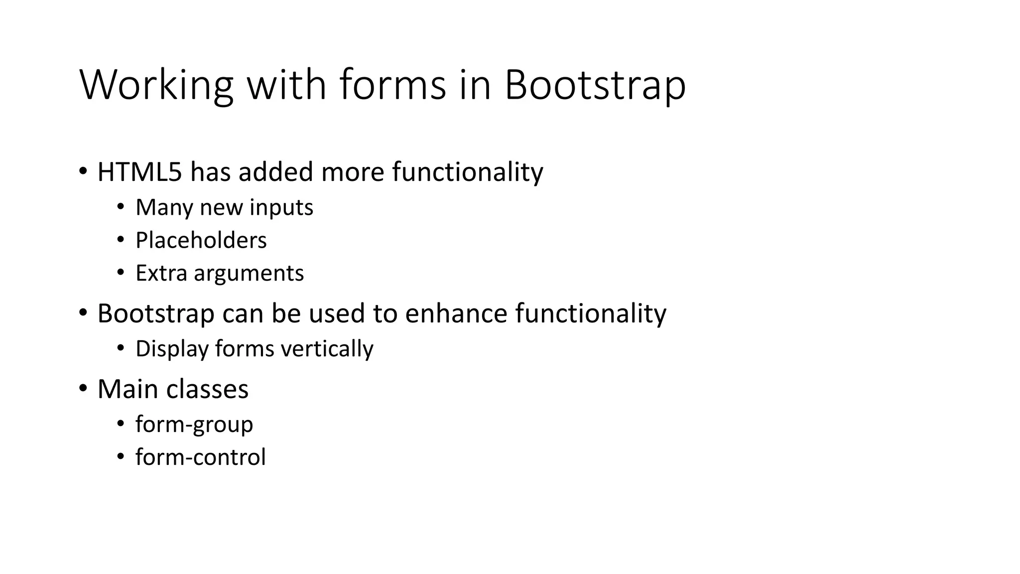 Working with forms in Bootstrap
• HTML5 has added more functionality
• Many new inputs
• Placeholders
• Extra arguments
• Bootstrap can be used to enhance functionality
• Display forms vertically
• Main classes
• form-group
• form-control
 