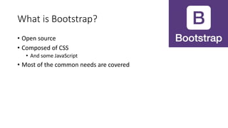 What is Bootstrap?
• Open source
• Composed of CSS
• And some JavaScript
• Most of the common needs are covered
 