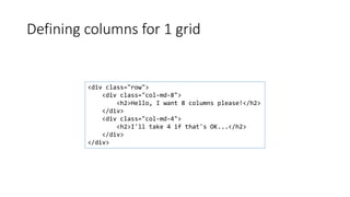 Defining columns for 1 grid
<div class="row">
<div class="col-md-8">
<h2>Hello, I want 8 columns please!</h2>
</div>
<div class="col-md-4">
<h2>I'll take 4 if that's OK...</h2>
</div>
</div>
 