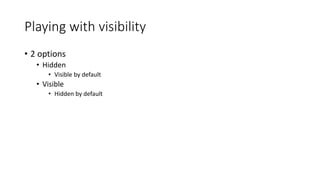 Playing with visibility
• 2 options
• Hidden
• Visible by default
• Visible
• Hidden by default
 