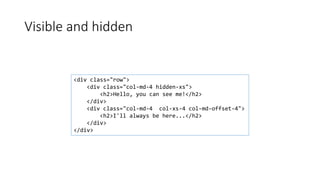 Visible and hidden
<div class="row">
<div class="col-md-4 hidden-xs">
<h2>Hello, you can see me!</h2>
</div>
<div class="col-md-4 col-xs-4 col-md-offset-4">
<h2>I'll always be here...</h2>
</div>
</div>
 