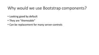 Why would we use Bootstrap components?
• Looking good by default
• They are “themeable”
• Can be replacement for many server-controls
 