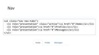 Nav
<ul class="nav nav-tabs">
<li role="presentation" class="active"><a href="#">Home</a></li>
<li role="presentation"><a href="#">Profile</a></li>
<li role="presentation"><a href="#">Messages</a></li>
</ul>
 