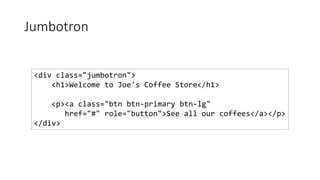 Jumbotron
<div class="jumbotron">
<h1>Welcome to Joe's Coffee Store</h1>
<p><a class="btn btn-primary btn-lg"
href="#" role="button">See all our coffees</a></p>
</div>
 