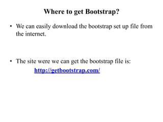 Where to get Bootstrap?
• We can easily download the bootstrap set up file from
the internet.
• The site were we can get the bootstrap file is:
http://getbootstrap.com/
 