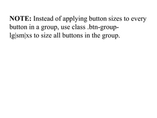 NOTE: Instead of applying button sizes to every
button in a group, use class .btn-group-
lg|sm|xs to size all buttons in the group.
 
