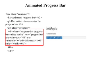 Animated Progress Bar
<div class="container">
<h2>Animated Progress Bar</h2>
<p>The .active class animates the
progress bar:</p>
<div class="progress">
<div class="progress-bar progress-
bar-striped active" role="progressbar"
aria-valuenow="40" aria-
valuemin="0" aria-valuemax="100"
style="width:40%">
40%
</div>
 