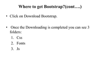 Where to get Bootstrap?(cont….)
• Click on Download Bootstrap.
• Once the Downloading is completed you can see 3
folders:
1. Css
2. Fonts
3. Js
 