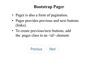 Bootstrap Pager
• Pager is also a form of pagination.
• Pager provides previous and next buttons
(links).
• To create previous/next buttons, add
the .pager class to an <ul> element:
 