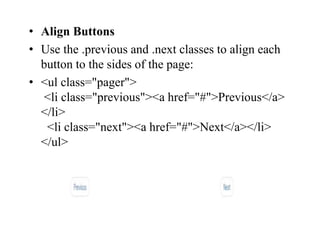 • Align Buttons
• Use the .previous and .next classes to align each
button to the sides of the page:
• <ul class="pager">
<li class="previous"><a href="#">Previous</a>
</li>
<li class="next"><a href="#">Next</a></li>
</ul>
 