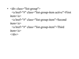 • <div class="list-group">
<a href="#" class="list-group-item active">First
item</a>
<a href="#" class="list-group-item">Second
item</a>
<a href="#" class="list-group-item">Third
item</a>
</div>
 