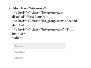 • <div class="list-group">
<a href="#" class="list-group-item
disabled">First item</a>
<a href="#" class="list-group-item">Second
item</a>
<a href="#" class="list-group-item">Third
item</a>
</div>
 
