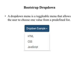 Bootstrap Dropdown
• A dropdown menu is a toggleable menu that allows
the user to choose one value from a predefined list.
 