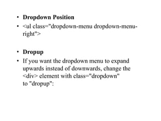 • Dropdown Position
• <ul class="dropdown-menu dropdown-menu-
right">
• Dropup
• If you want the dropdown menu to expand
upwards instead of downwards, change the
<div> element with class="dropdown"
to "dropup":
 