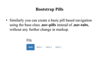 Bootstrap Pills
• Similarly you can create a basic pill based navigation
using the base class .nav-pills instead of .nav-tabs,
without any further change in markup.
 
