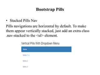 Bootstrap Pills
• Stacked Pills Nav
Pills navigations are horizontal by default. To make
them appear vertically stacked, just add an extra class
.nav-stacked to the <ul> element.
 