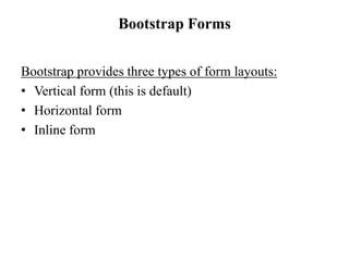 Bootstrap Forms
Bootstrap provides three types of form layouts:
• Vertical form (this is default)
• Horizontal form
• Inline form
 