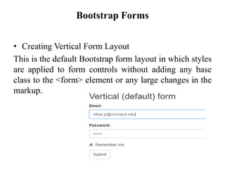 Bootstrap Forms
• Creating Vertical Form Layout
This is the default Bootstrap form layout in which styles
are applied to form controls without adding any base
class to the <form> element or any large changes in the
markup.
 