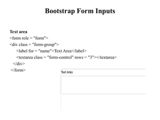 Bootstrap Form Inputs
Text area
<form role = "form">
<div class = "form-group">
<label for = "name">Text Area</label>
<textarea class = "form-control" rows = "3"></textarea>
</div>
</form>
 