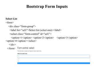 Bootstrap Form Inputs
Select List
<form>
<div class="form-group">
<label for="sel1">Select list (select one):</label>
<select class="form-control" id="sel1">
<option>1</option> <option>2</option> <option>3</option>
<option>4</option></select>
</div>
</form>
 