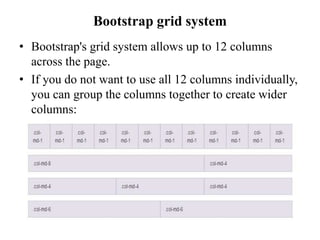 Bootstrap grid system
• Bootstrap's grid system allows up to 12 columns
across the page.
• If you do not want to use all 12 columns individually,
you can group the columns together to create wider
columns:
 