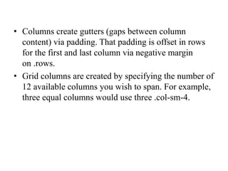 • Columns create gutters (gaps between column
content) via padding. That padding is offset in rows
for the first and last column via negative margin
on .rows.
• Grid columns are created by specifying the number of
12 available columns you wish to span. For example,
three equal columns would use three .col-sm-4.
 