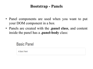 Bootstrap - Panels
• Panel components are used when you want to put
your DOM component in a box
• Panels are created with the .panel class, and content
inside the panel has a .panel-body class:
 