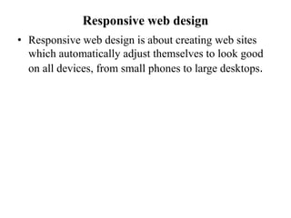 Responsive web design
• Responsive web design is about creating web sites
which automatically adjust themselves to look good
on all devices, from small phones to large desktops.
 