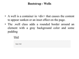 Bootstrap - Wells
• A well is a container in <div> that causes the content
to appear sunken or an inset effect on the page.
• The .well class adds a rounded border around an
element with a gray background color and some
padding
 