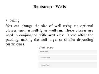 Bootstrap - Wells
• Sizing
You can change the size of well using the optional
classes such as,well-lg or well-sm. These classes are
used in conjunction with .well class. These affect the
padding, making the well larger or smaller depending
on the class.
 