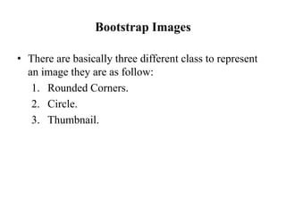 Bootstrap Images
• There are basically three different class to represent
an image they are as follow:
1. Rounded Corners.
2. Circle.
3. Thumbnail.
 