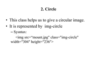 2. Circle
• This class helps us to give a circular image.
• It is represented by img-circle
– Sysntax:
<img src=“mount.jpg" class="img-circle"
width="304" height="236">
 