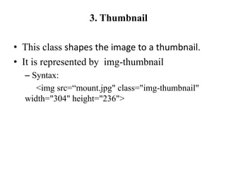 3. Thumbnail
• This class shapes the image to a thumbnail.
• It is represented by img-thumbnail
– Syntax:
<img src=“mount.jpg" class="img-thumbnail"
width="304" height="236">
 