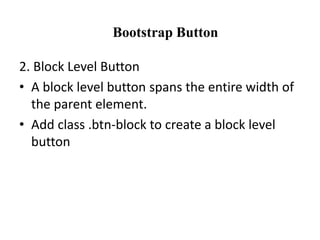 Bootstrap Button
2. Block Level Button
• A block level button spans the entire width of
the parent element.
• Add class .btn-block to create a block level
button
 