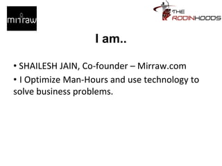 I am..
• SHAILESH JAIN, Co-founder – Mirraw.com
• I Optimize Man-Hours and use technology to
solve business problems.
 