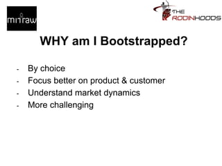 WHY am I Bootstrapped?
- By choice
- Focus better on product & customer
- Understand market dynamics
- More challenging
 
