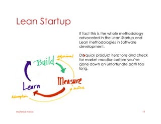 Lean Startup
material minds 19
If fact this is the whole methodology
advocated in the Lean Startup and
Lean methodologies in Software
development.
Do quick product iterations and check
for market reaction before you’ve
gone down an unfortunate path too
long.
 