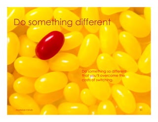 Do something different
material minds 30
Do something so different
that you’ll overcome the
costs of switching.
 