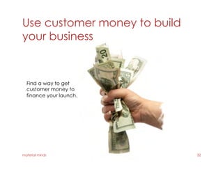 Use customer money to build
your business
material minds 32
Find a way to get
customer money to
finance your launch.
 