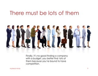 There must be lots of them
material minds 9
Finally, it’s no good finding a company
with a budget, you better find lots of
them because you’re bound to have
competition.
 