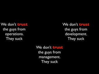 We don’t trust                We don’t trust
 the guys from                 the guys from
  operations.                  development.
   They suck                     They suck

                 We don’t trust
                  the guys from
                  management.
                    They suck
 