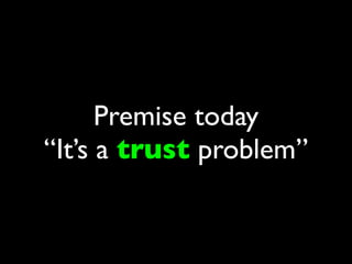 Premise today
“It’s a trust problem”
 