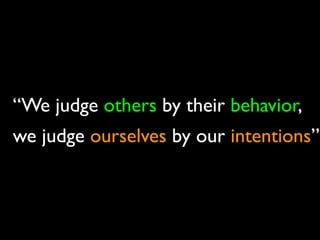 “We judge others by their behavior,
we judge ourselves by our intentions”
 