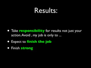 Results:

• Take responsibility for results not just your
  action. Avoid , my job is only to ...
• Expect to ﬁnish the job
• Finish strong
 