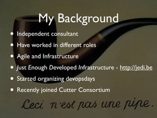 My Background
• Independent consultant
• Have worked in different roles
• Agile and Infrastructure
• Just Enough Developed Infrastructure - http://jedi.be
• Started organizing devopsdays
• Recently joined Cutter Consortium
 